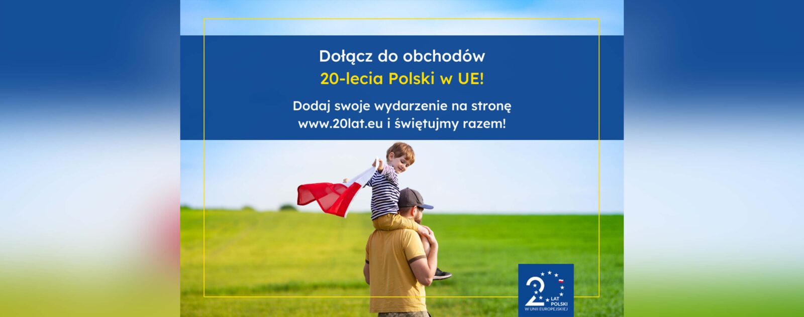 grafika przedstawia napis: Dołącz do obchodów 20-lecia Polski w UE! Dodaj swoje wydarzenie na stronę www.20lat.eu i świętujmy razem. Na grafice widać chłopca siedzącego na ramionach taty trzymającego flagę Polski biało-czerwoną.